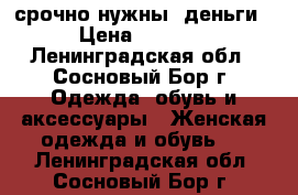 срочно нужны. деньги › Цена ­ 1 200 - Ленинградская обл., Сосновый Бор г. Одежда, обувь и аксессуары » Женская одежда и обувь   . Ленинградская обл.,Сосновый Бор г.